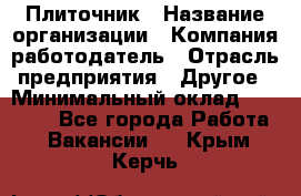 Плиточник › Название организации ­ Компания-работодатель › Отрасль предприятия ­ Другое › Минимальный оклад ­ 35 000 - Все города Работа » Вакансии   . Крым,Керчь